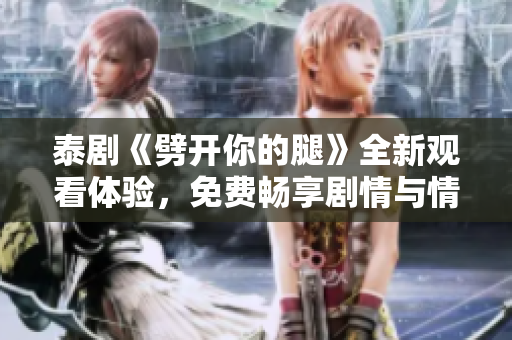 泰剧《劈开你的腿》全新观看体验，免费畅享剧情与情感碰撞