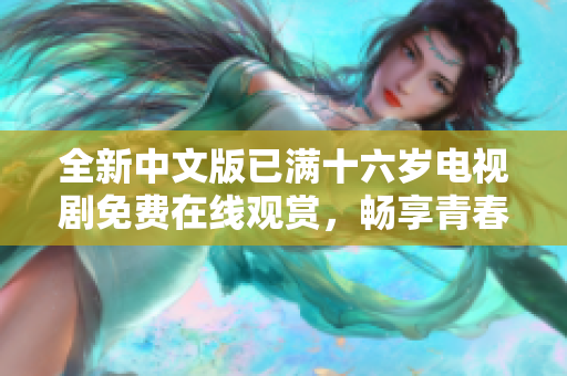 全新中文版已满十六岁电视剧免费在线观赏，畅享青春校园故事