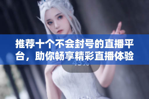 推荐十个不会封号的直播平台，助你畅享精彩直播体验