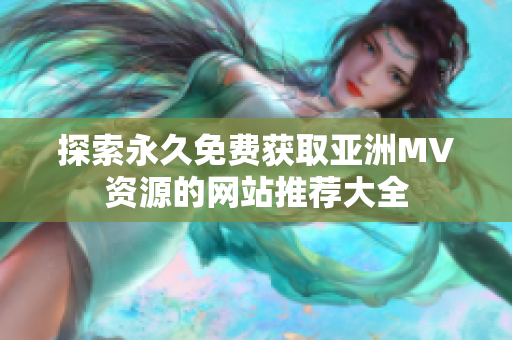 探索永久免费获取亚洲MV资源的网站推荐大全