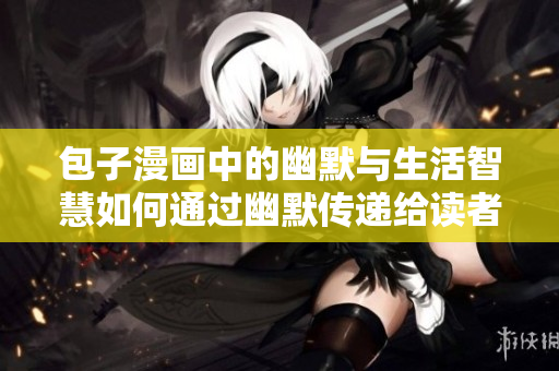 包子漫画中的幽默与生活智慧如何通过幽默传递给读者