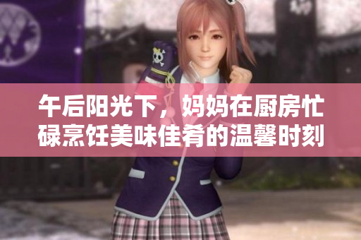 午后阳光下，妈妈在厨房忙碌烹饪美味佳肴的温馨时刻