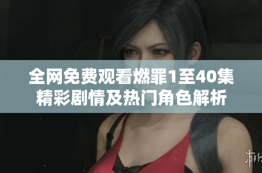 全网免费观看燃罪1至40集精彩剧情及热门角色解析