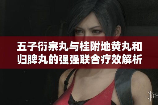 五子衍宗丸与桂附地黄丸和归脾丸的强强联合疗效解析