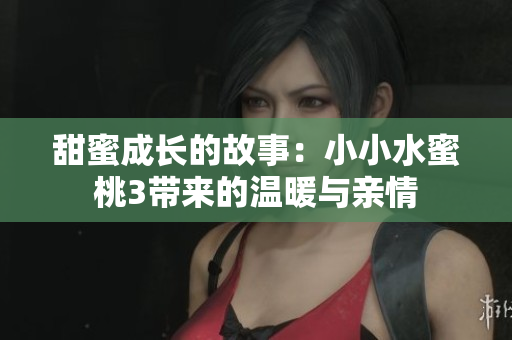 甜蜜成长的故事：小小水蜜桃3带来的温暖与亲情