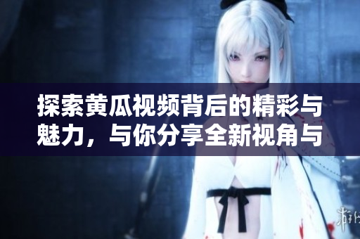 探索黄瓜视频背后的精彩与魅力，与你分享全新视角与体验。