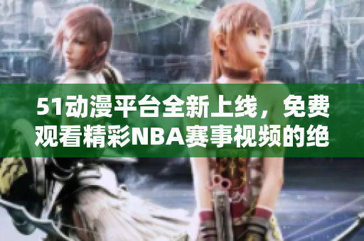 51动漫平台全新上线，免费观看精彩NBA赛事视频的绝佳选择