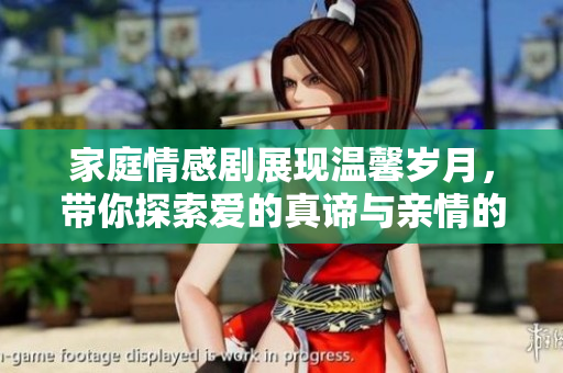 家庭情感剧展现温馨岁月，带你探索爱的真谛与亲情的深刻连接