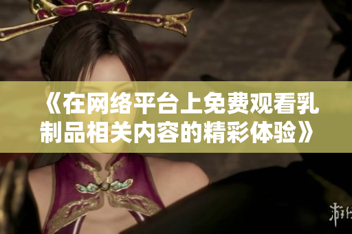 《在网络平台上免费观看乳制品相关内容的精彩体验》