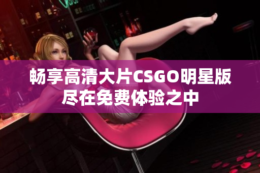 畅享高清大片CSGO明星版尽在免费体验之中
