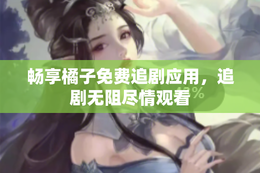 畅享橘子免费追剧应用，追剧无阻尽情观看