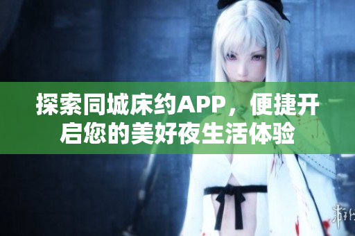 探索同城床约APP，便捷开启您的美好夜生活体验