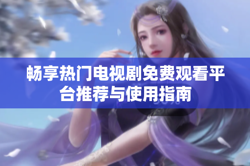 畅享热门电视剧免费观看平台推荐与使用指南
