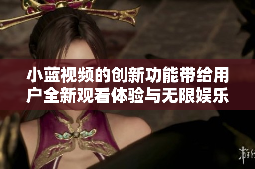 小蓝视频的创新功能带给用户全新观看体验与无限娱乐选择