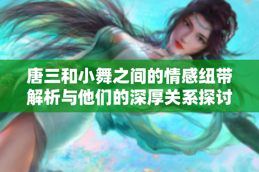 唐三和小舞之间的情感纽带解析与他们的深厚关系探讨