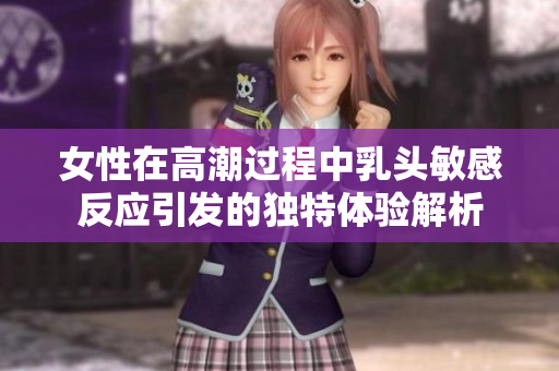 女性在高潮过程中乳头敏感反应引发的独特体验解析