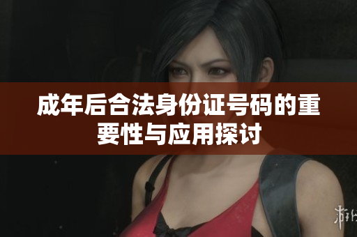 成年后合法身份证号码的重要性与应用探讨