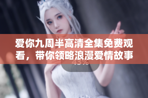 爱你九周半高清全集免费观看，带你领略浪漫爱情故事的魅力