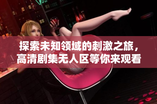 探索未知领域的刺激之旅，高清剧集无人区等你来观看