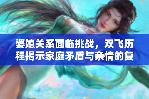 婆媳关系面临挑战，双飞历程揭示家庭矛盾与亲情的复杂性