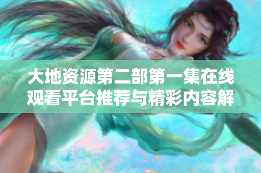 大地资源第二部第一集在线观看平台推荐与精彩内容解析
