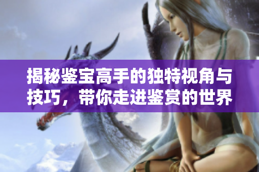 揭秘鉴宝高手的独特视角与技巧，带你走进鉴赏的世界