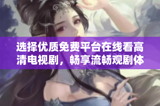 选择优质免费平台在线看高清电视剧，畅享流畅观剧体验