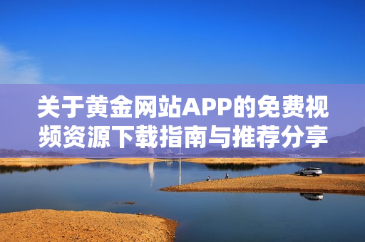 关于黄金网站APP的免费视频资源下载指南与推荐分享