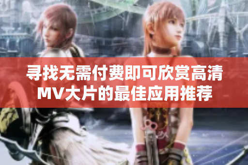 寻找无需付费即可欣赏高清MV大片的最佳应用推荐