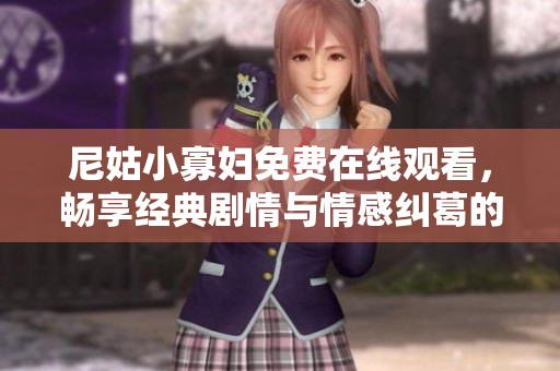 尼姑小寡妇免费在线观看，畅享经典剧情与情感纠葛的精彩剧集