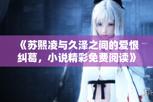《苏熙凌与久泽之间的爱恨纠葛，小说精彩免费阅读》