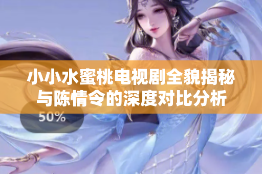 小小水蜜桃电视剧全貌揭秘与陈情令的深度对比分析