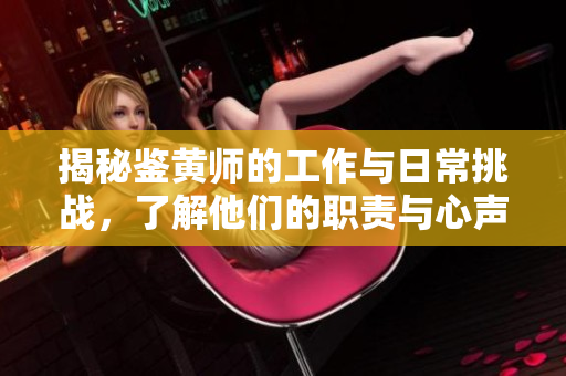 揭秘鉴黄师的工作与日常挑战，了解他们的职责与心声