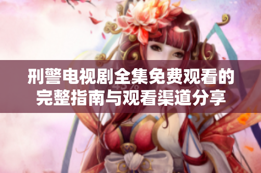 刑警电视剧全集免费观看的完整指南与观看渠道分享