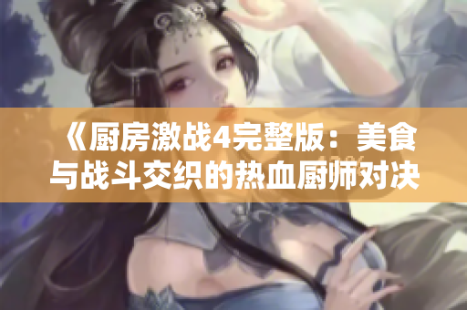 《厨房激战4完整版：美食与战斗交织的热血厨师对决》