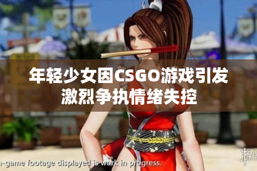 年轻少女因CSGO游戏引发激烈争执情绪失控