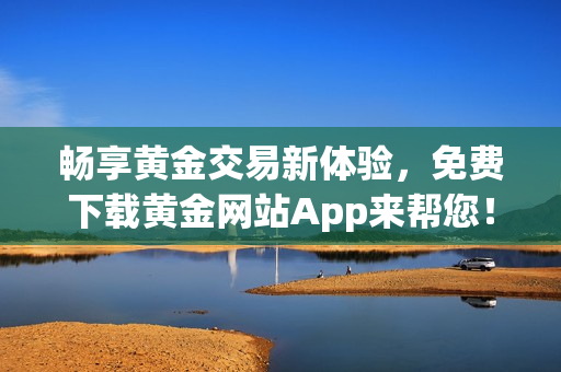 畅享黄金交易新体验，免费下载黄金网站App来帮您！