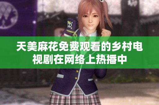天美麻花免费观看的乡村电视剧在网络上热播中