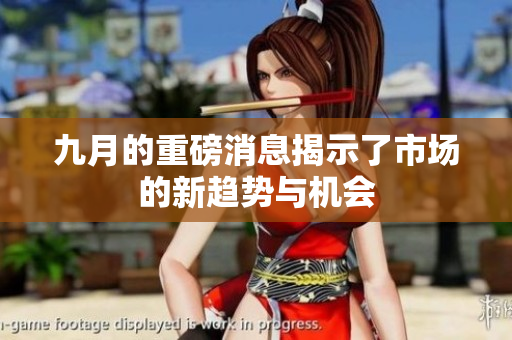 九月的重磅消息揭示了市场的新趋势与机会