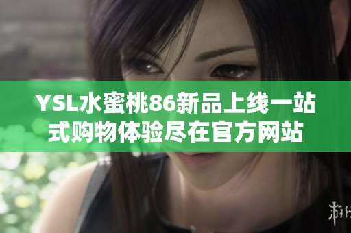 YSL水蜜桃86新品上线一站式购物体验尽在官方网站