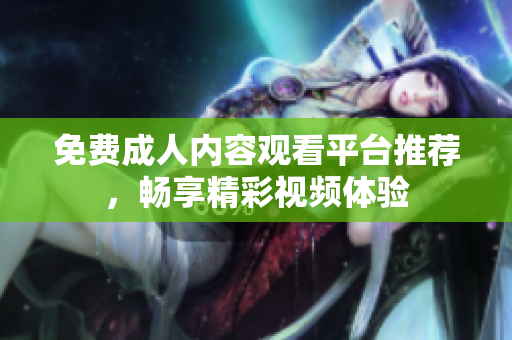 免费成人内容观看平台推荐，畅享精彩视频体验