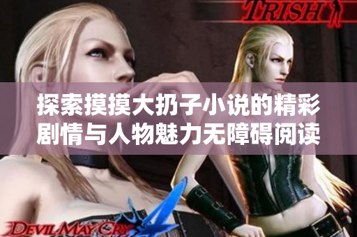 探索摸摸大扔子小说的精彩剧情与人物魅力无障碍阅读体验
