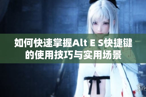 如何快速掌握Alt E S快捷键的使用技巧与实用场景