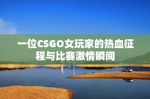 一位CSGO女玩家的热血征程与比赛激情瞬间