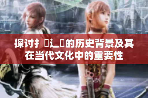 探讨扌喿辶畐的历史背景及其在当代文化中的重要性