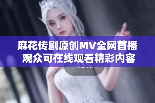 麻花传剧原创MV全网首播 观众可在线观看精彩内容