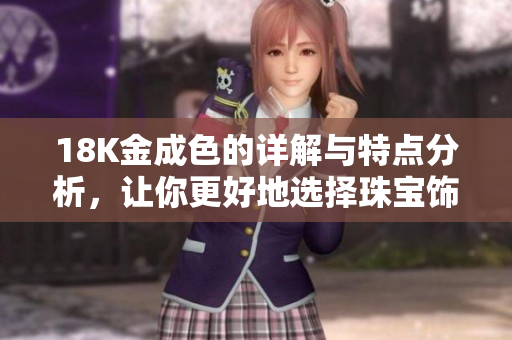 18K金成色的详解与特点分析，让你更好地选择珠宝饰品