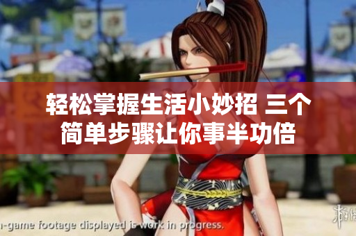 轻松掌握生活小妙招 三个简单步骤让你事半功倍