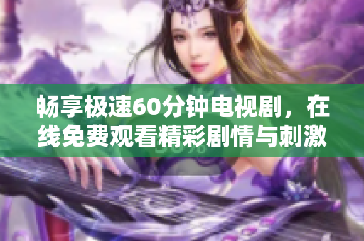 畅享极速60分钟电视剧，在线免费观看精彩剧情与刺激冒险