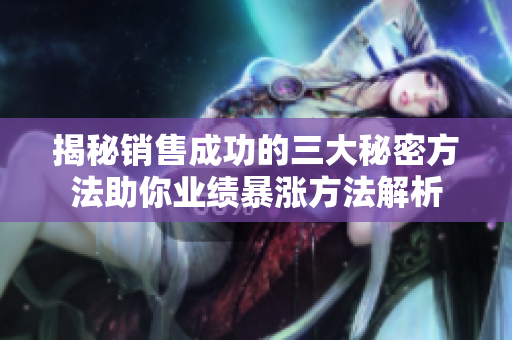 揭秘销售成功的三大秘密方法助你业绩暴涨方法解析